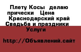 Плету Косы, делаю прически › Цена ­ 300 - Краснодарский край Свадьба и праздники » Услуги   
